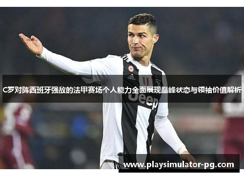 C罗对阵西班牙强敌的法甲赛场个人能力全面展现巅峰状态与领袖价值解析