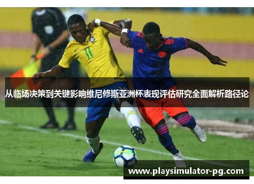 从临场决策到关键影响维尼修斯亚洲杯表现评估研究全面解析路径论