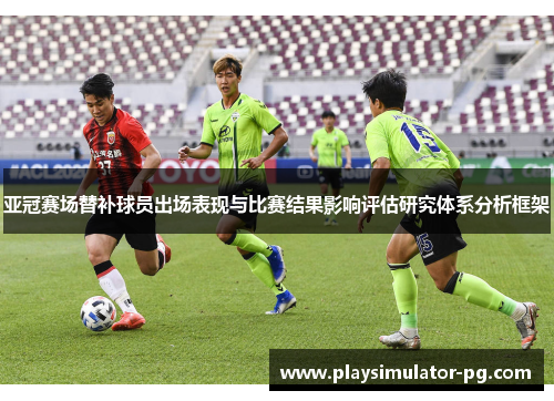 亚冠赛场替补球员出场表现与比赛结果影响评估研究体系分析框架 亚冠赛场替补球员出场表现与比赛结果影响评估研究体系分析框架