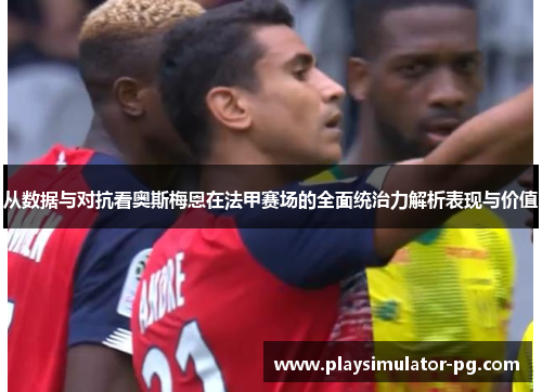 从数据与对抗看奥斯梅恩在法甲赛场的全面统治力解析表现与价值