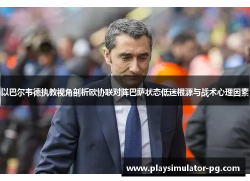 以巴尔韦德执教视角剖析欧协联对阵巴萨状态低迷根源与战术心理因素