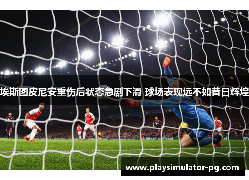 埃斯图皮尼安重伤后状态急剧下滑 球场表现远不如昔日辉煌