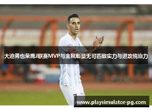 大迫勇也荣膺J联赛MVP与金靴彰显无可匹敌实力与进攻统治力