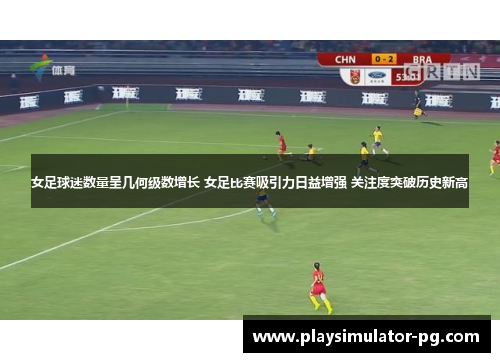 女足球迷数量呈几何级数增长 女足比赛吸引力日益增强 关注度突破历史新高