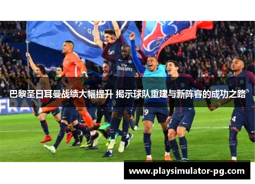 巴黎圣日耳曼战绩大幅提升 揭示球队重建与新阵容的成功之路
