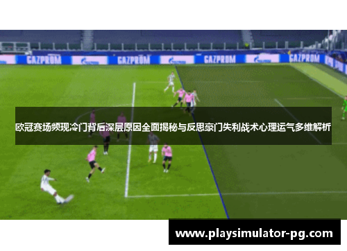 欧冠赛场频现冷门背后深层原因全面揭秘与反思豪门失利战术心理运气多维解析 欧冠赛场频现冷门背后深层原因全面揭秘与反思豪门失利战术心理运气多维解析