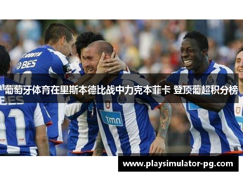 葡萄牙体育在里斯本德比战中力克本菲卡 登顶葡超积分榜 葡萄牙体育在里斯本德比战中力克本菲卡 登顶葡超积分榜