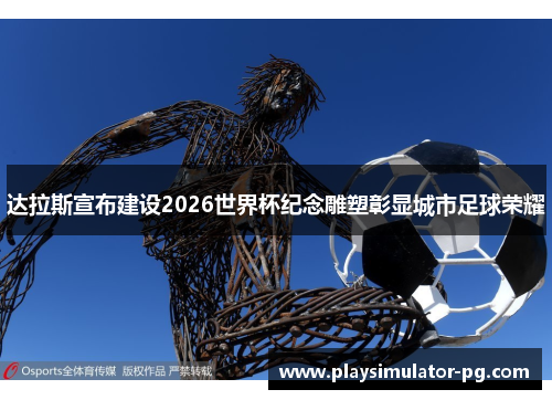 达拉斯宣布建设2026世界杯纪念雕塑彰显城市足球荣耀