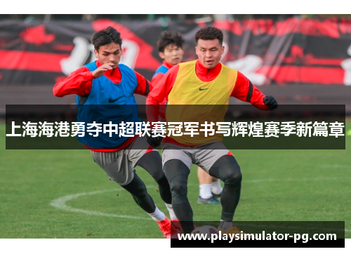 上海海港勇夺中超联赛冠军书写辉煌赛季新篇章