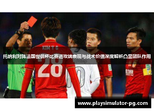 托纳利对阵法国世俱杯比赛进攻端表现与战术价值深度解析凸显团队作用 托纳利对阵法国世俱杯比赛进攻端表现与战术价值深度解析凸显团队作用