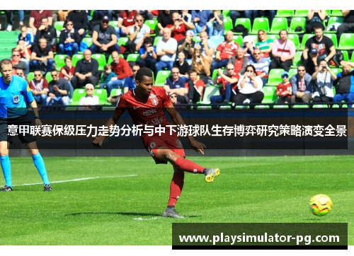 意甲联赛保级压力走势分析与中下游球队生存博弈研究策略演变全景 意甲联赛保级压力走势分析与中下游球队生存博弈研究策略演变全景