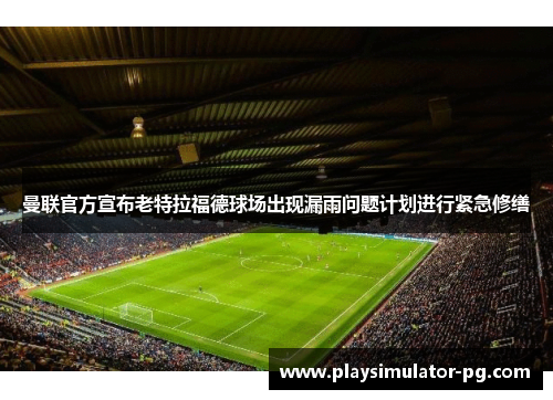 曼联官方宣布老特拉福德球场出现漏雨问题计划进行紧急修缮 曼联官方宣布老特拉福德球场出现漏雨问题计划进行紧急修缮