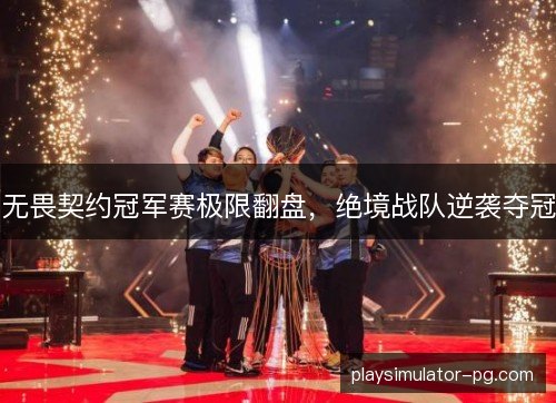 无畏契约冠军赛极限翻盘，绝境战队逆袭夺冠