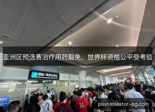 亚洲区预选赛治疗用药豁免，世界杯资格公平受考验